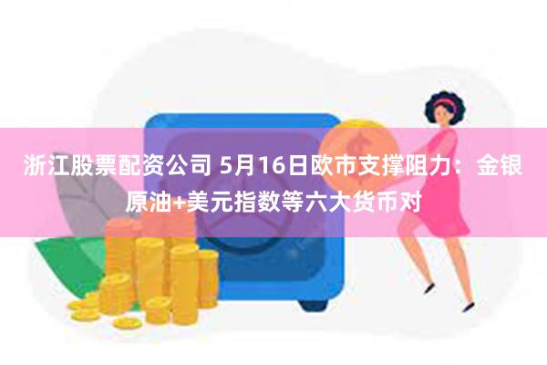 浙江股票配资公司 5月16日欧市支撑阻力：金银原油+美元指数等六大货币对