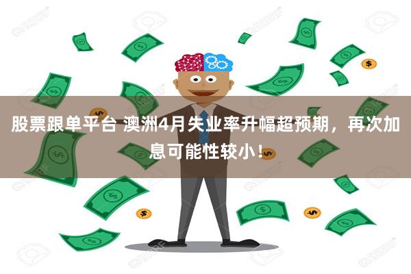 股票跟单平台 澳洲4月失业率升幅超预期，再次加息可能性较小！