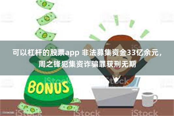 可以杠杆的股票app 非法募集资金33亿余元，周之锋犯集资诈骗罪获刑无期