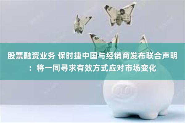 股票融资业务 保时捷中国与经销商发布联合声明：将一同寻求有效方式应对市场变化