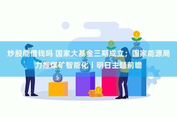 炒股能借钱吗 国家大基金三期成立；国家能源局力推煤矿智能化丨明日主题前瞻