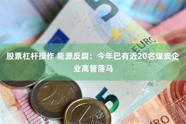 股票杠杆操作 能源反腐：今年已有近20名煤炭企业高管落马