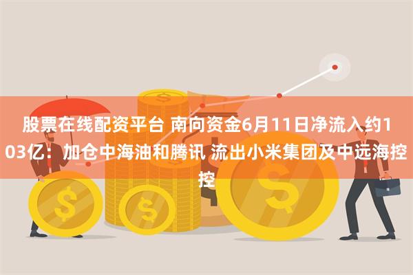 股票在线配资平台 南向资金6月11日净流入约103亿：加仓中海油和腾讯 流出小米集团及中远海控