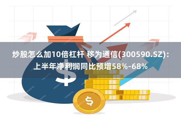 炒股怎么加10倍杠杆 移为通信(300590.SZ)：上半年净利润同比预增58%-68%