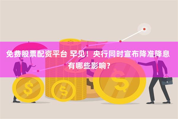 免费股票配资平台 罕见！央行同时宣布降准降息 有哪些影响？