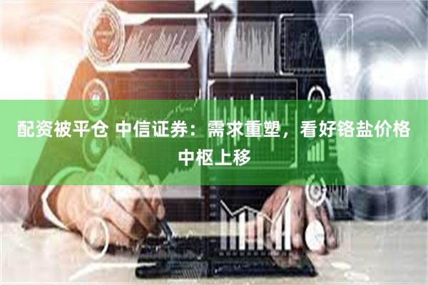 配资被平仓 中信证券：需求重塑，看好铬盐价格中枢上移