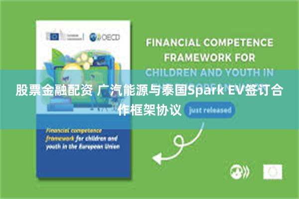 股票金融配资 广汽能源与泰国Spark EV签订合作框架协议