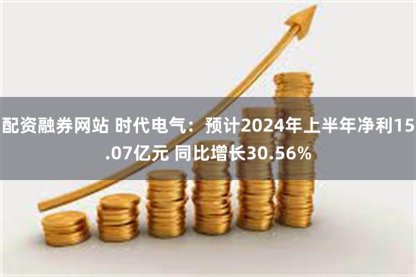 配资融券网站 时代电气：预计2024年上半年净利15.07亿元 同比增长30.56%