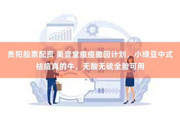 贵阳股票配资 美壹堂痘痘撤回计划，小绿豆中式祛痘真的牛，无酸无硫全脸可用