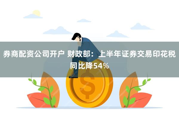 券商配资公司开户 财政部：上半年证券交易印花税同比降54%