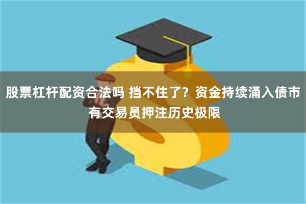 股票杠杆配资合法吗 挡不住了？资金持续涌入债市 有交易员押注历史极限