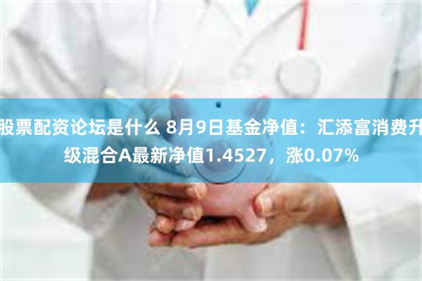 股票配资论坛是什么 8月9日基金净值：汇添富消费升级混合A最新净值1.4527，涨0.07%