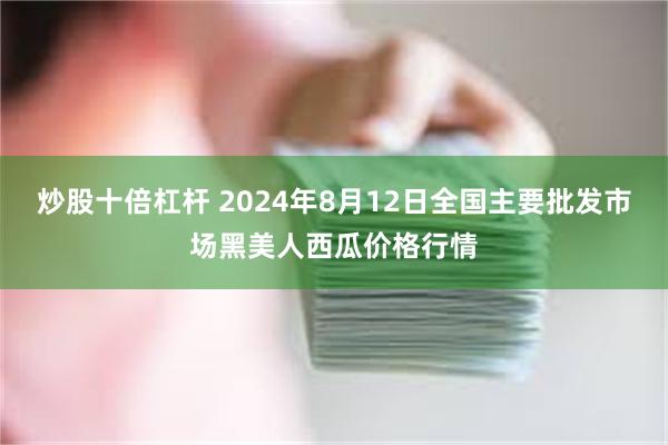 炒股十倍杠杆 2024年8月12日全国主要批发市场黑美人西瓜价格行情