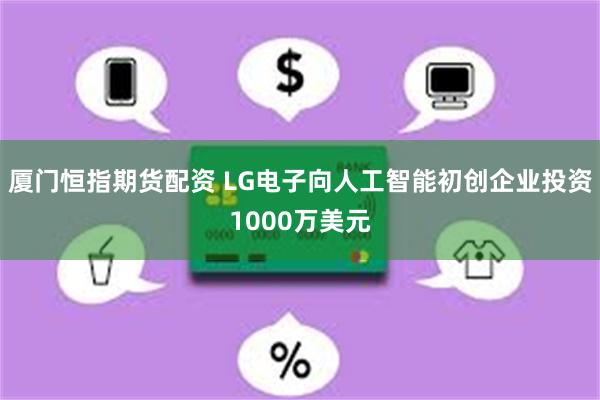 厦门恒指期货配资 LG电子向人工智能初创企业投资1000万美元