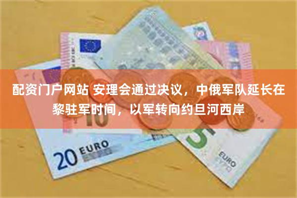 配资门户网站 安理会通过决议，中俄军队延长在黎驻军时间，以军转向约旦河西岸