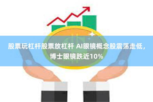 股票玩杠杆股票放杠杆 AI眼镜概念股震荡走低，博士眼镜跌近10%