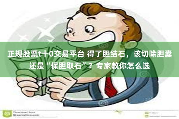 正规股票t十0交易平台 得了胆结石，该切除胆囊还是“保胆取石”？专家教你怎么选