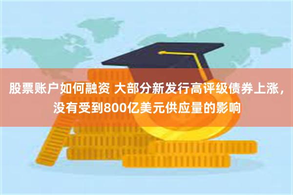 股票账户如何融资 大部分新发行高评级债券上涨，没有受到800亿美元供应量的影响