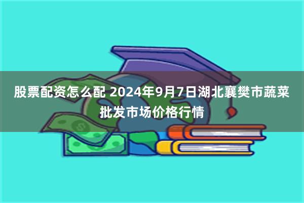 股票配资怎么配 2024年9月7日湖北襄樊市蔬菜批发市场价格行情