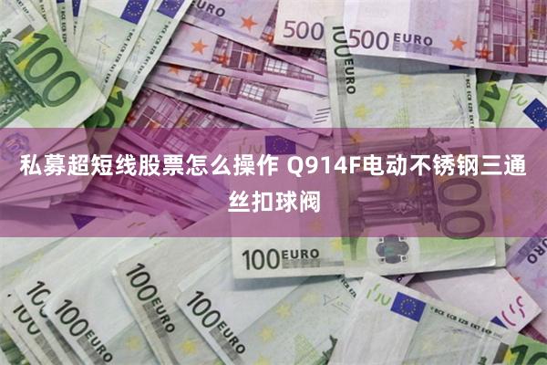 私募超短线股票怎么操作 Q914F电动不锈钢三通丝扣球阀