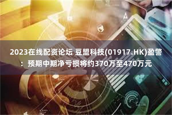 2023在线配资论坛 豆盟科技(01917.HK)盈警：预期中期净亏损将约370万至470万元