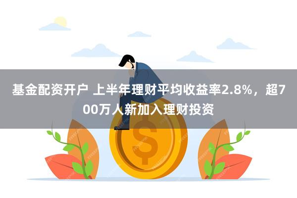 基金配资开户 上半年理财平均收益率2.8%，超700万人新加入理财投资