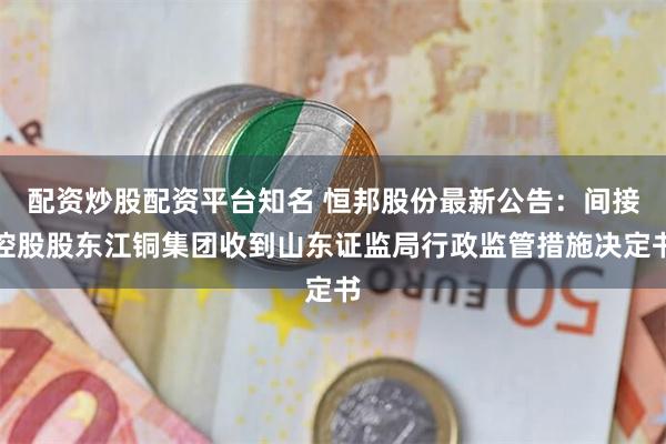 配资炒股配资平台知名 恒邦股份最新公告：间接控股股东江铜集团收到山东证监局行政监管措施决定书