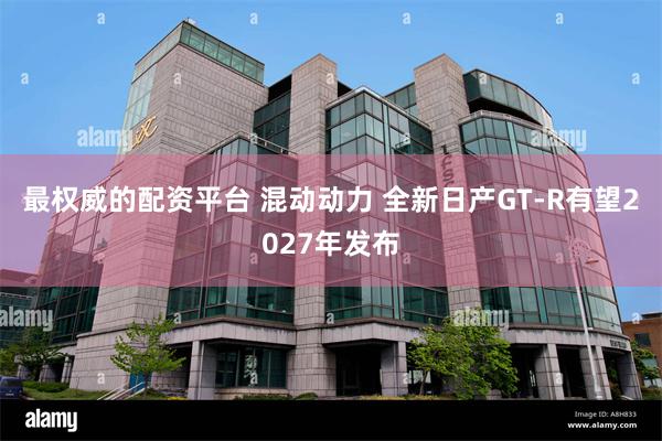 最权威的配资平台 混动动力 全新日产GT-R有望2027年发布