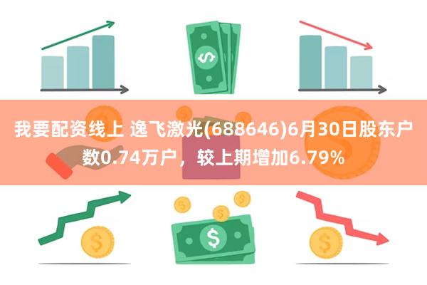 我要配资线上 逸飞激光(688646)6月30日股东户数0.74万户，较上期增加6.79%