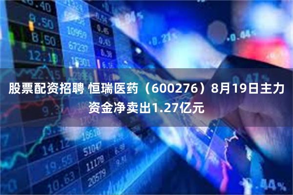 股票配资招聘 恒瑞医药（600276）8月19日主力资金净卖出1.27亿元