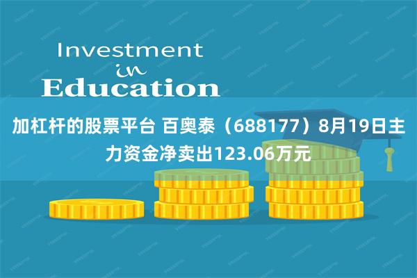 加杠杆的股票平台 百奥泰（688177）8月19日主力资金净卖出123.06万元