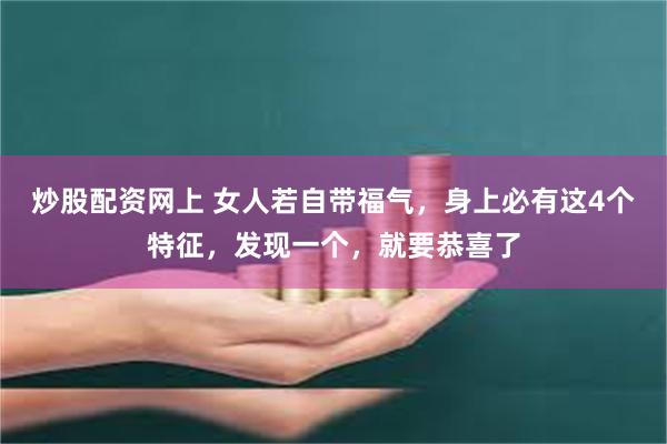 炒股配资网上 女人若自带福气，身上必有这4个特征，发现一个，就要恭喜了