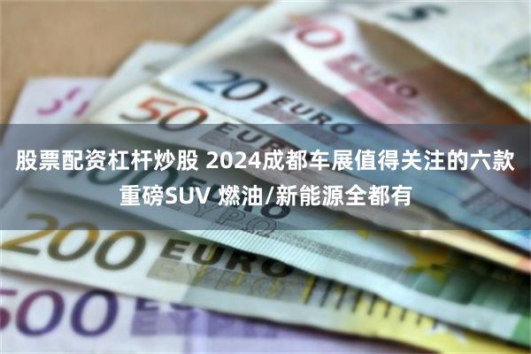 股票配资杠杆炒股 2024成都车展值得关注的六款重磅SUV 燃油/新能源全都有