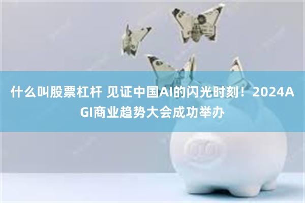 什么叫股票杠杆 见证中国AI的闪光时刻！2024AGI商业趋势大会成功举办