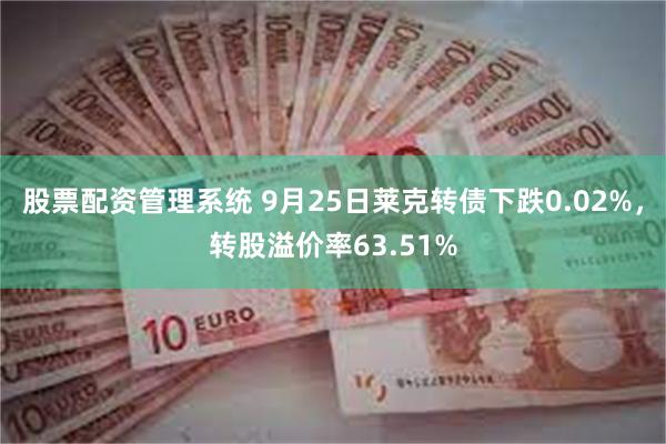 股票配资管理系统 9月25日莱克转债下跌0.02%，转股溢价率63.51%