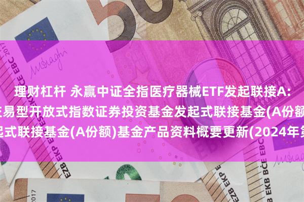 理财杠杆 永赢中证全指医疗器械ETF发起联接A: 永赢中证全指医疗器械交易型开放式指数证券投资基金发起式联接基金(A份额)基金产品资料概要更新(2024年第2号)