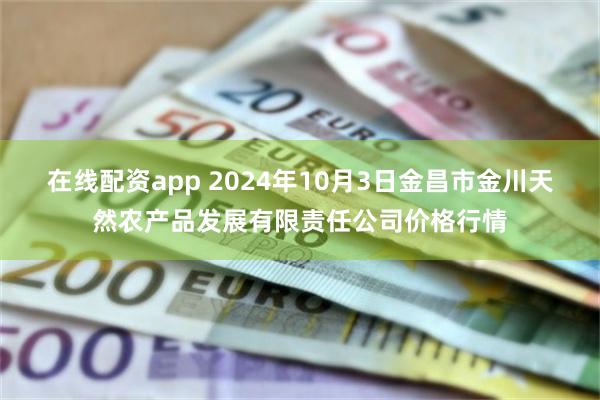 在线配资app 2024年10月3日金昌市金川天然农产品发展有限责任公司价格行情