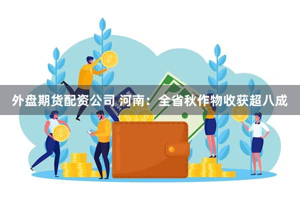 外盘期货配资公司 河南：全省秋作物收获超八成