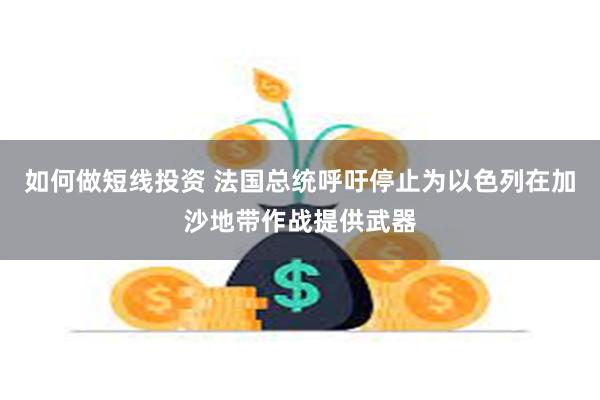 如何做短线投资 法国总统呼吁停止为以色列在加沙地带作战提供武器