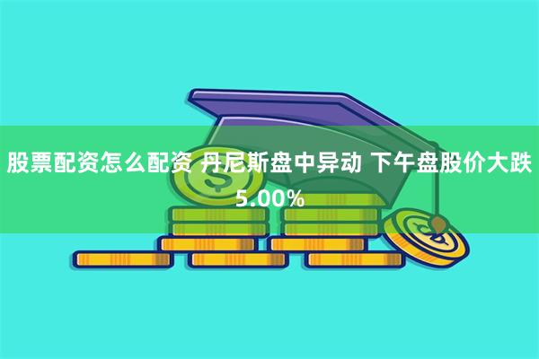 股票配资怎么配资 丹尼斯盘中异动 下午盘股价大跌5.00%