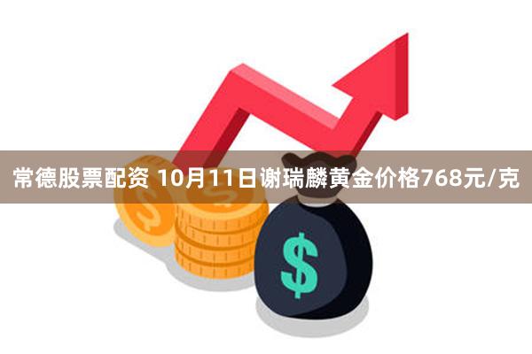 常德股票配资 10月11日谢瑞麟黄金价格768元/克