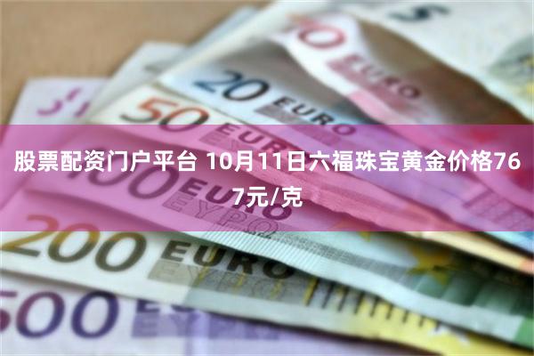 股票配资门户平台 10月11日六福珠宝黄金价格767元/克