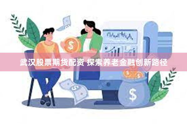 武汉股票期货配资 探索养老金融创新路径