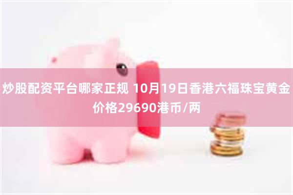 炒股配资平台哪家正规 10月19日香港六福珠宝黄金价格29690港币/两