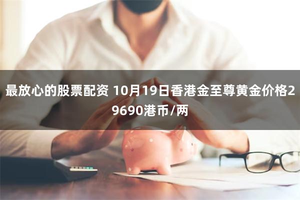 最放心的股票配资 10月19日香港金至尊黄金价格29690港币/两