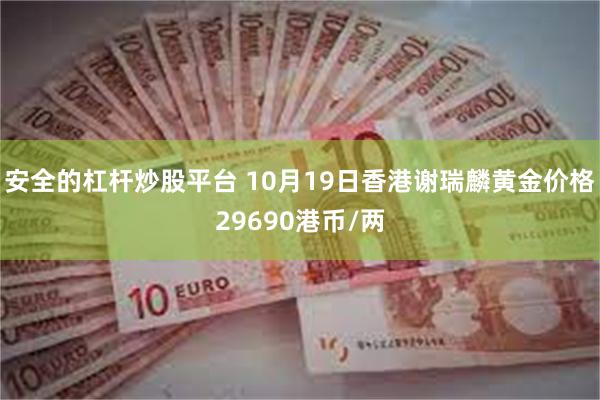 安全的杠杆炒股平台 10月19日香港谢瑞麟黄金价格29690港币/两