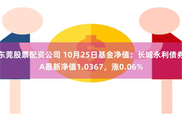 东莞股票配资公司 10月25日基金净值：长城永利债券A最新净值1.0367，涨0.06%