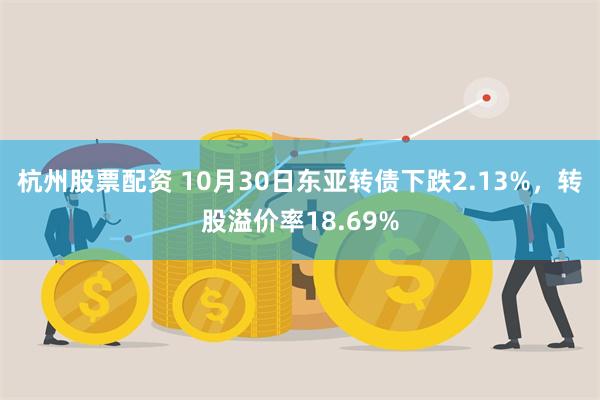 杭州股票配资 10月30日东亚转债下跌2.13%，转股溢价率18.69%