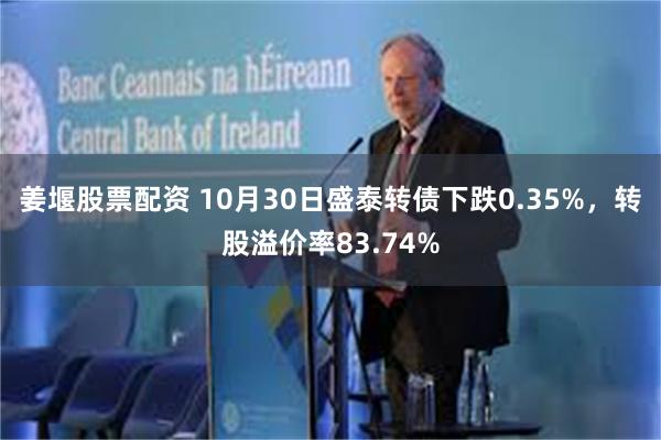 姜堰股票配资 10月30日盛泰转债下跌0.35%，转股溢价率83.74%