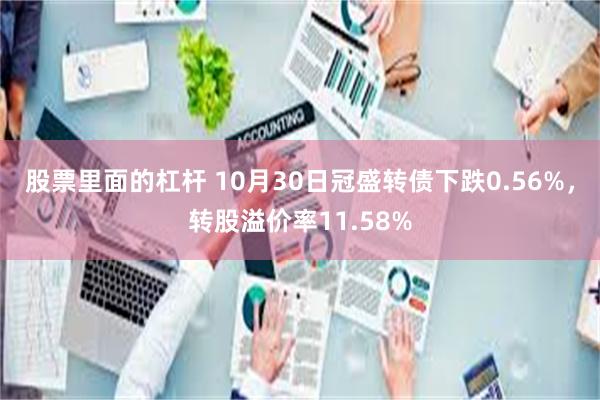 股票里面的杠杆 10月30日冠盛转债下跌0.56%，转股溢价率11.58%